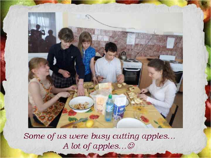 Some of us were busy cutting apples… A lot of apples… 