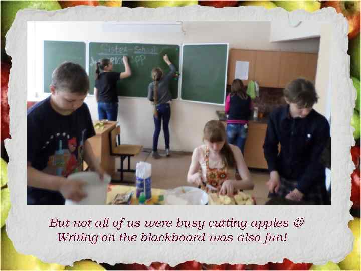 But not all of us were busy cutting apples Writing on the blackboard was