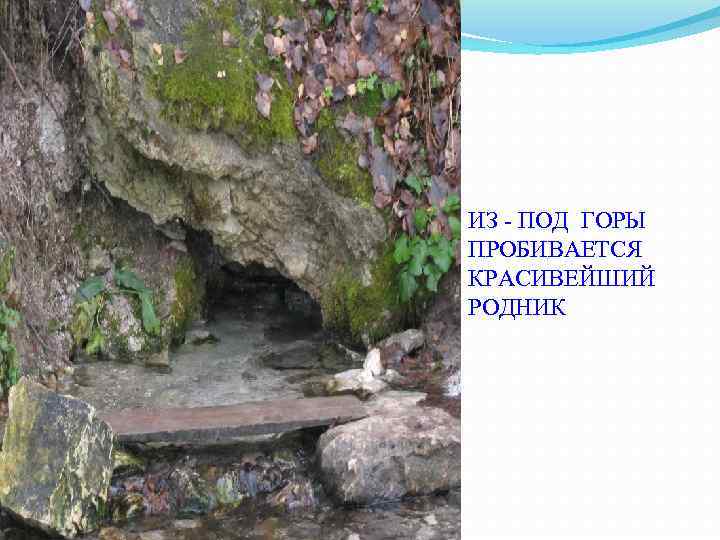 ИЗ - ПОД ГОРЫ ПРОБИВАЕТСЯ КРАСИВЕЙШИЙ РОДНИК 