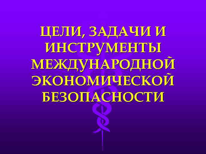 ЦЕЛИ, ЗАДАЧИ И ИНСТРУМЕНТЫ МЕЖДУНАРОДНОЙ ЭКОНОМИЧЕСКОЙ БЕЗОПАСНОСТИ 