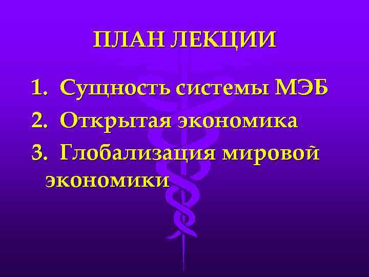 ПЛАН ЛЕКЦИИ 1. Сущность системы МЭБ 2. Открытая экономика 3. Глобализация мировой экономики 