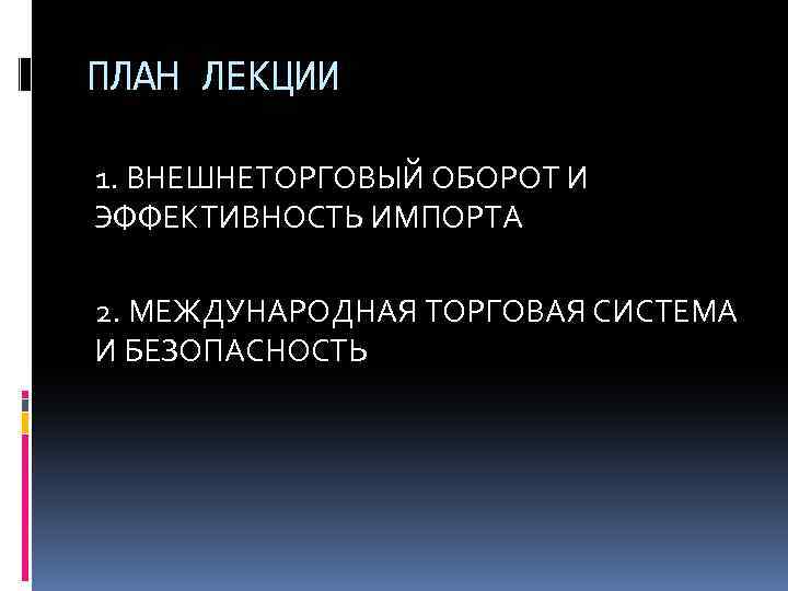 ПЛАН ЛЕКЦИИ 1. ВНЕШНЕТОРГОВЫЙ ОБОРОТ И ЭФФЕКТИВНОСТЬ ИМПОРТА 2. МЕЖДУНАРОДНАЯ ТОРГОВАЯ СИСТЕМА И БЕЗОПАСНОСТЬ