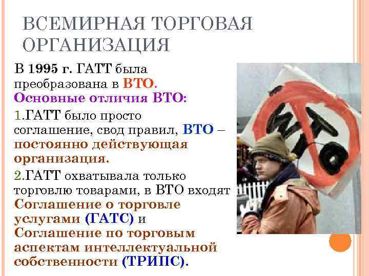 ВСЕМИРНАЯ ТОРГОВАЯ ОРГАНИЗАЦИЯ В 1995 г. ГАТТ была преобразована в ВТО. Основные отличия ВТО: