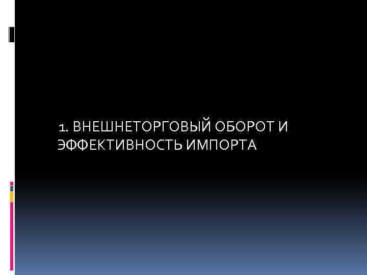 1. ВНЕШНЕТОРГОВЫЙ ОБОРОТ И ЭФФЕКТИВНОСТЬ ИМПОРТА 