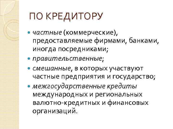 ПО КРЕДИТОРУ частные (коммерческие), предоставляемые фирмами, банками, иногда посредниками; правительственные; смешанные, в которых участвуют