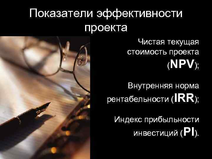 Показатели эффективности проекта Чистая текущая стоимость проекта (NPV); Внутренняя норма рентабельности (IRR); Индекс прибыльности