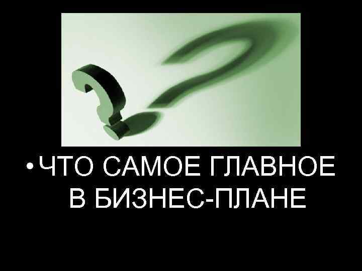  • ЧТО САМОЕ ГЛАВНОЕ В БИЗНЕС-ПЛАНЕ 