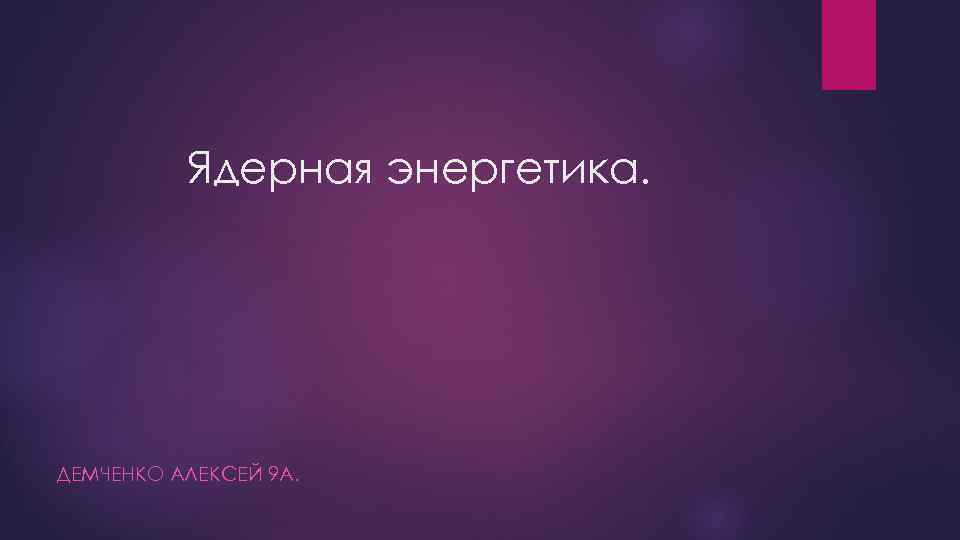 Ядерная энергетика. ДЕМЧЕНКО АЛЕКСЕЙ 9 А. 