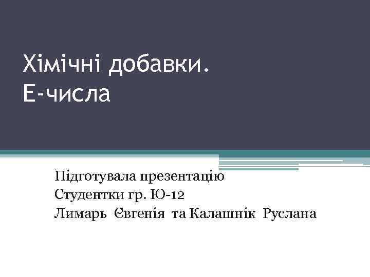 Хімічні добавки. Е-числа Підготувала презентацію Студентки гр. Ю-12 Лимарь Євгенія та Калашнік Руслана 