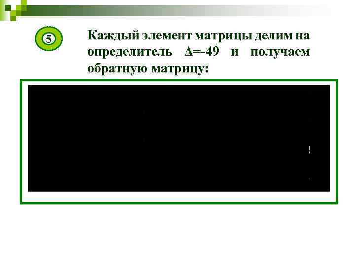 5 Каждый элемент матрицы делим на определитель Δ=-49 и получаем обратную матрицу: 