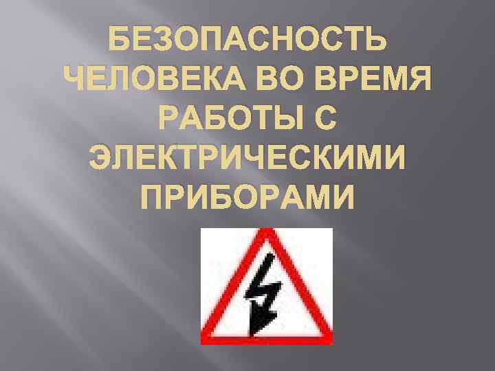 БЕЗОПАСНОСТЬ ЧЕЛОВЕКА ВО ВРЕМЯ РАБОТЫ С ЭЛЕКТРИЧЕСКИМИ ПРИБОРАМИ 