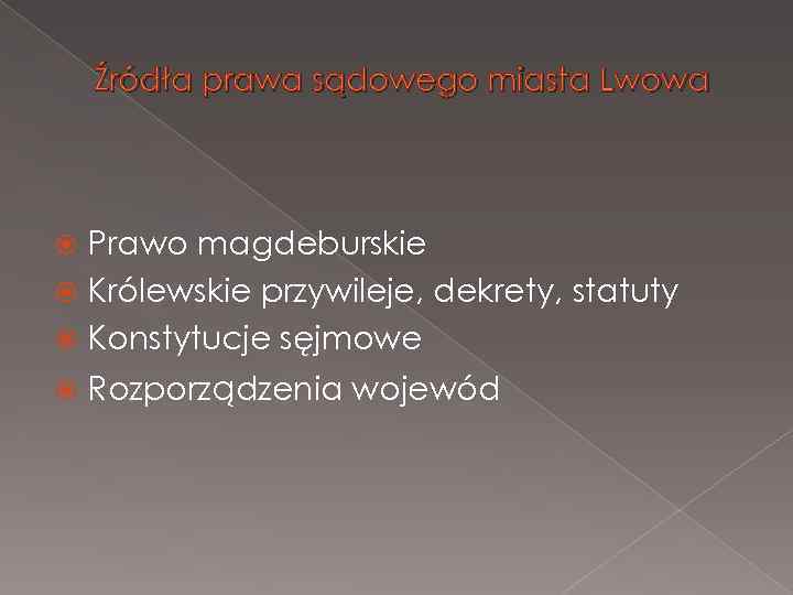 Źródła prawa sądowego miasta Lwowa Prawo magdeburskie Królewskie przywileje, dekrety, statuty Konstytucje sęjmowe Rozporządzenia