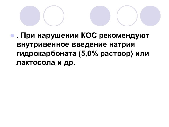 l. При нарушении КОС рекомендуют внутривенное введение натрия гидрокарбоната (5, 0% раствор) или лактосола
