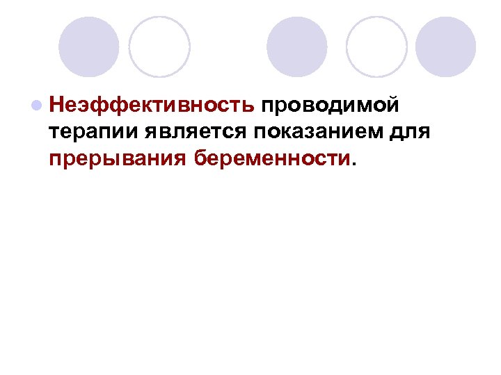 l Неэффективность проводимой терапии является показанием для прерывания беременности. 