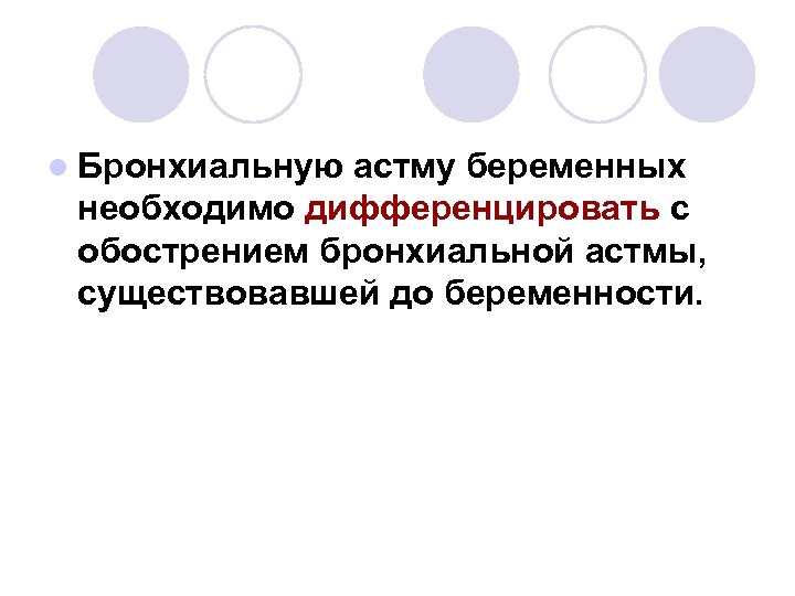 l Бронхиальную астму беременных необходимо дифференцировать с обострением бронхиальной астмы, существовавшей до беременности. 