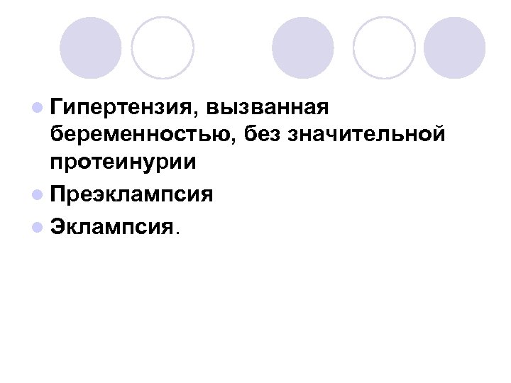 l Гипертензия, вызванная беременностью, без значительной протеинурии l Преэклампсия l Эклампсия. 