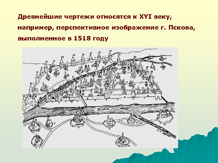 Древнейшие чертежи относятся к XYI веку, например, перспективное изображение г. Пскова, выполненное в 1518