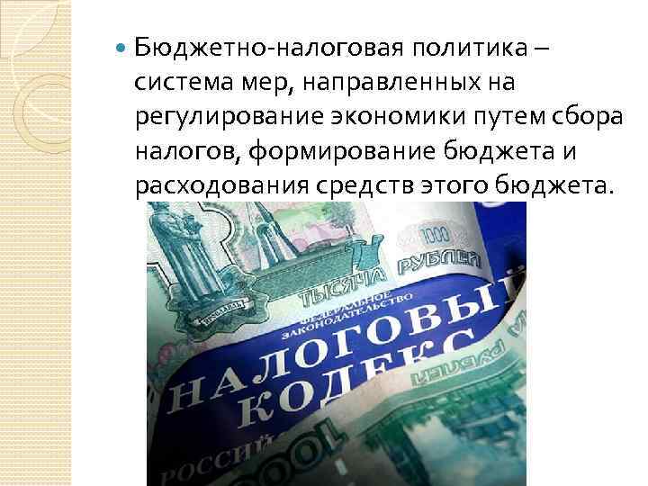  Бюджетно-налоговая политика – система мер, направленных на регулирование экономики путем сбора налогов, формирование