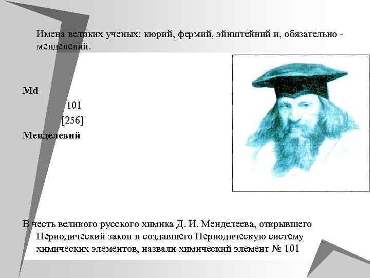 u Имена великих ученых: кюрий, фермий, эйнштейний и, обязательно - менделевий. Мd 101 [256]