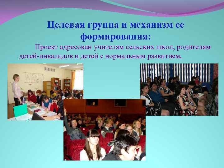 Целевая группа и механизм ее формирования: Проект адресован учителям сельских школ, родителям детей-инвалидов и