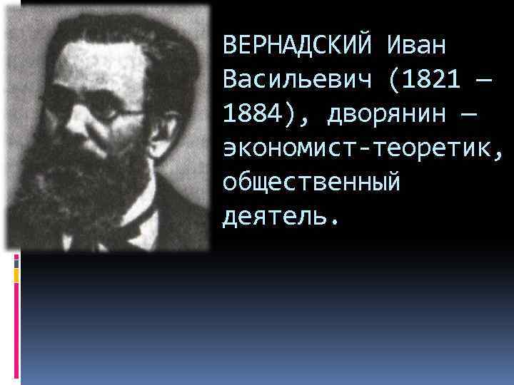 ВЕРНАДСКИЙ Иван Васильевич (1821 — 1884), дворянин — экономист-теоретик, общественный деятель. 