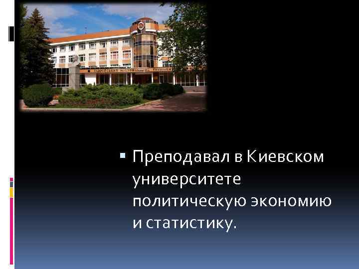  Преподавал в Киевском университете политическую экономию и статистику. 