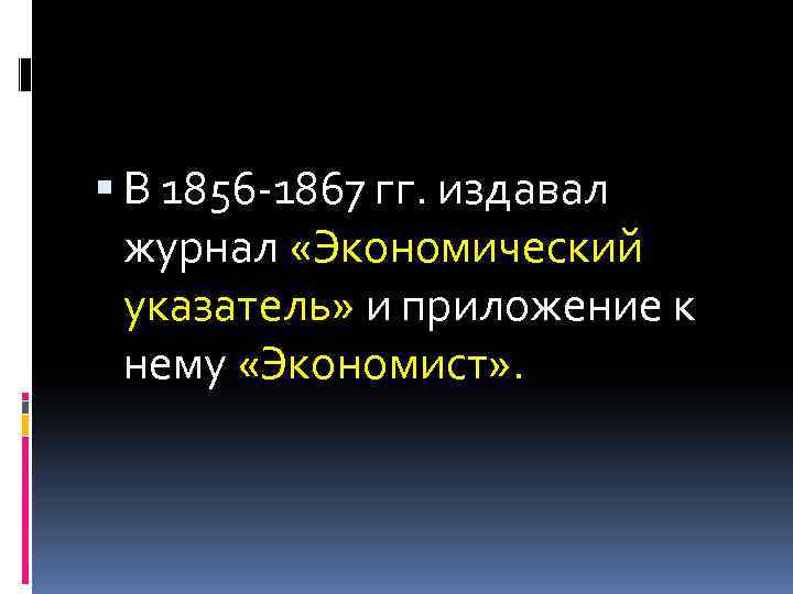  В 1856 -1867 гг. издавал журнал «Экономический указатель» и приложение к нему «Экономист»