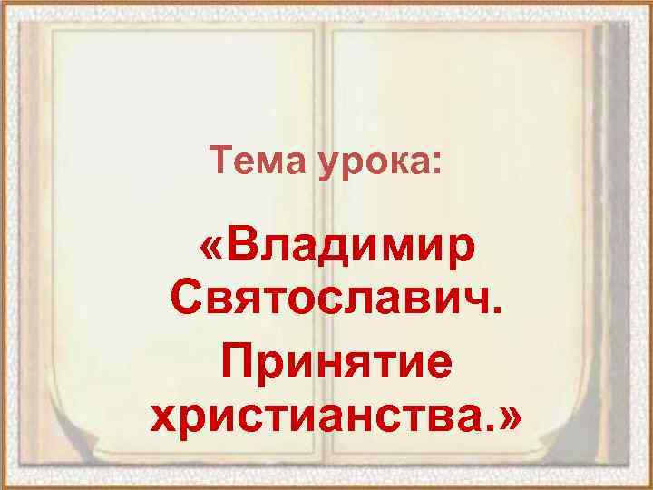 Тема урока: «Владимир Святославич. Принятие христианства. » 