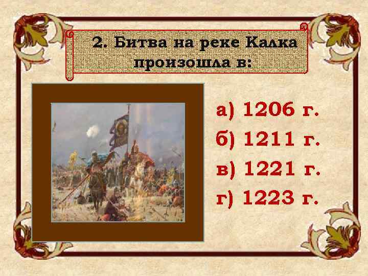 2. Битва на реке Калка произошла в: а) 1206 г. б) 1211 г. в)