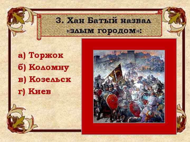 3. Хан Батый назвал «злым городом» : а) Торжок б) Коломну в) Козельск г)