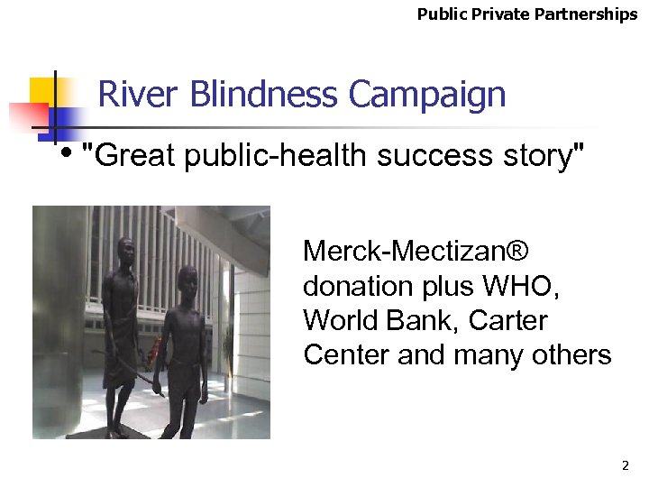 Public Private Partnerships River Blindness Campaign • "Great public-health success story" Merck-Mectizan® donation plus