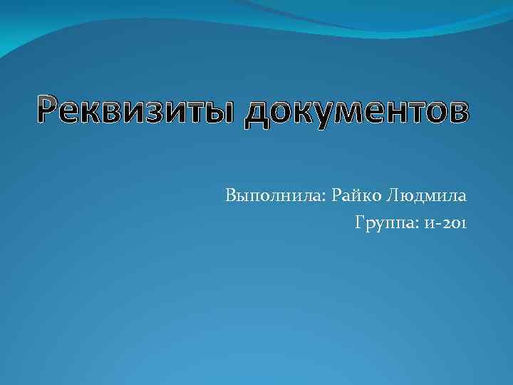 Реквизиты документов Выполнила: Райко Людмила Группа: и-201 