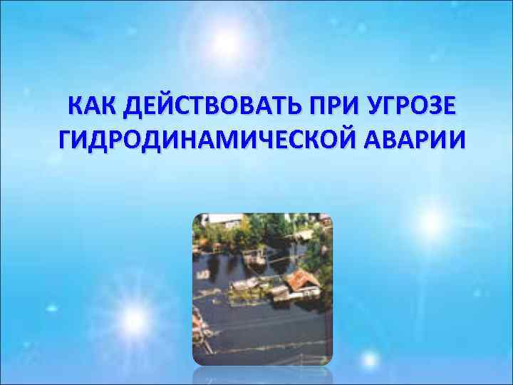 КАК ДЕЙСТВОВАТЬ ПРИ УГРОЗЕ ГИДРОДИНАМИЧЕСКОЙ АВАРИИ 