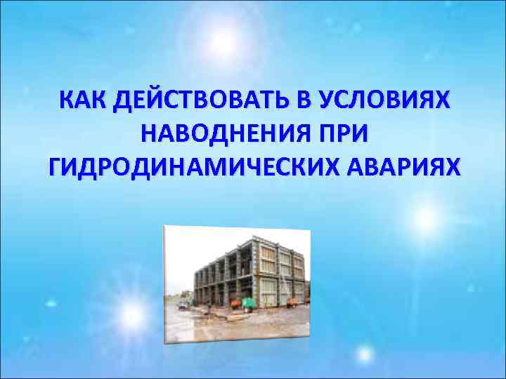 КАК ДЕЙСТВОВАТЬ В УСЛОВИЯХ НАВОДНЕНИЯ ПРИ ГИДРОДИНАМИЧЕСКИХ АВАРИЯХ 