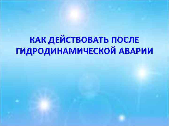 КАК ДЕЙСТВОВАТЬ ПОСЛЕ ГИДРОДИНАМИЧЕСКОЙ АВАРИИ 