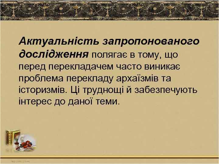 Актуальність запропонованого дослідження полягає в тому, що перед перекладачем часто виникає проблема перекладу архаїзмів