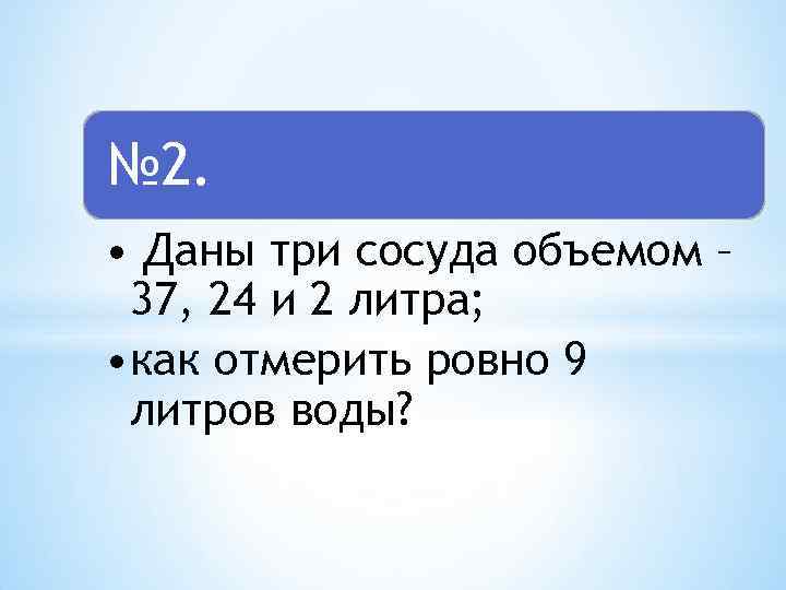 Даю 3. Даны три сосуда объемом 37 24 и 2 литра как отмерить Ровно 9 литров воды. Даны три сосуда 37, 24, 2 отмерить Ровно 9 литров. Прямоугольный сосуд вместительностью 2 литра. Даешь три.