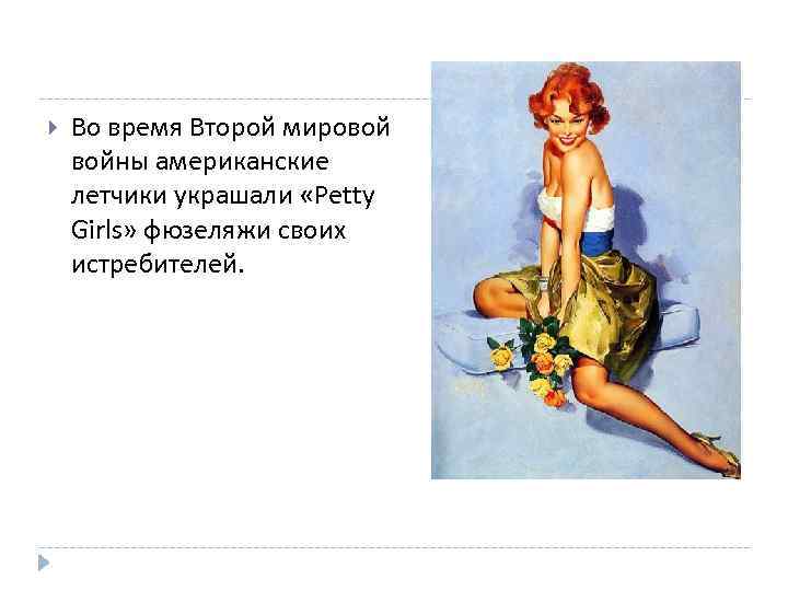  Во время Второй мировой войны американские летчики украшали «Petty Girls» фюзеляжи своих истребителей.