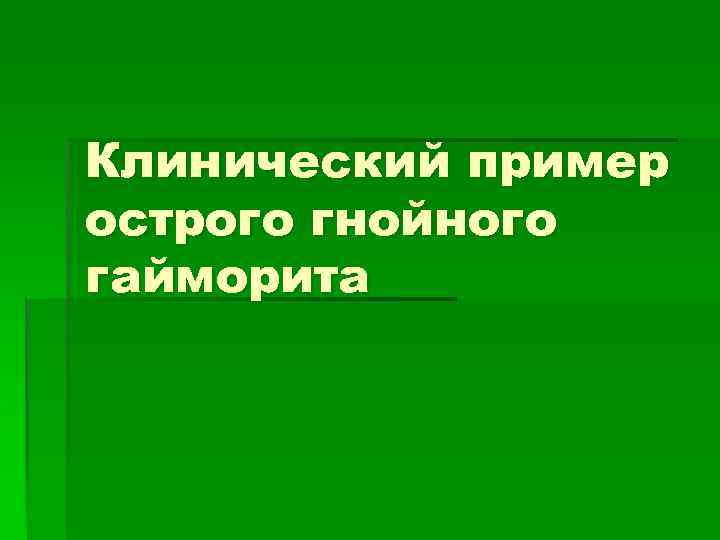 Клинический пример острого гнойного гайморита 