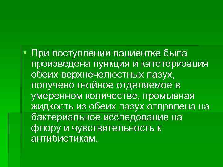 § При поступлении пациентке была произведена пункция и катетеризация обеих верхнечелюстных пазух, получено гнойное