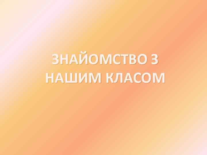 ЗНАЙОМСТВО З НАШИМ КЛАСОМ 
