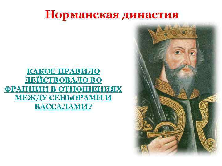 Норманская династия КАКОЕ ПРАВИЛО ДЕЙСТВОВАЛО ВО ФРАНЦИИ В ОТНОШЕНИЯХ МЕЖДУ СЕНЬОРАМИ И ВАССАЛАМИ? 