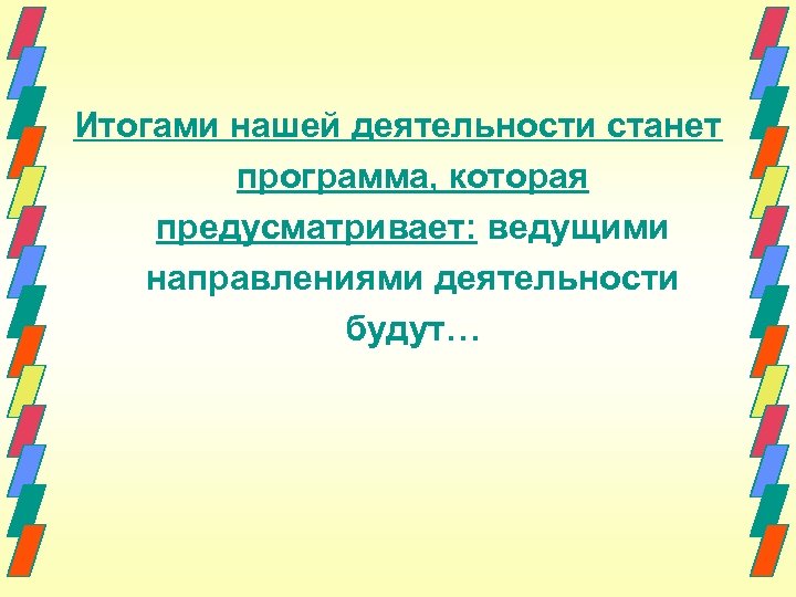 Итогами нашей деятельности станет программа, которая предусматривает: ведущими направлениями деятельности будут… 