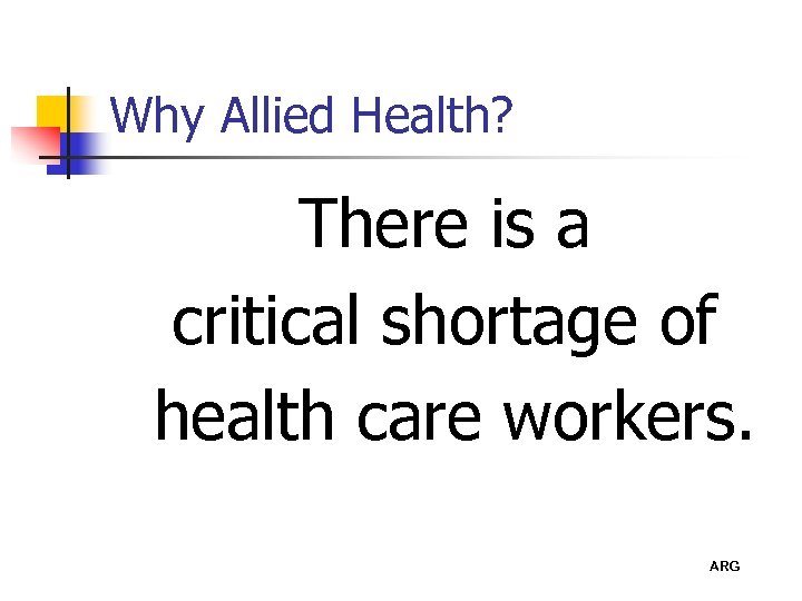 Why Allied Health? There is a critical shortage of health care workers. ARG 