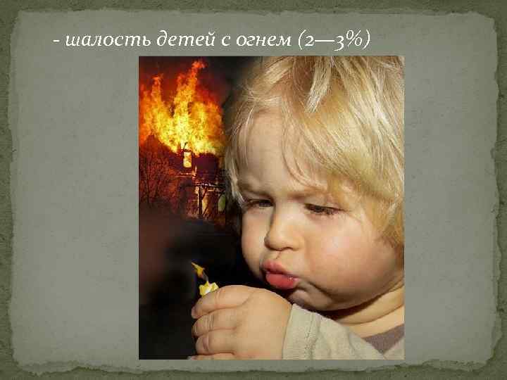 - шалость детей с огнем (2— 3%) 