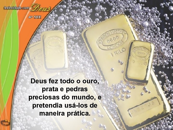 Deus fez todo o ouro, prata e pedras preciosas do mundo, e pretendia usá-los