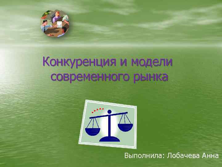 Конкуренция и модели современного рынка Выполнила: Лобачева Анна 