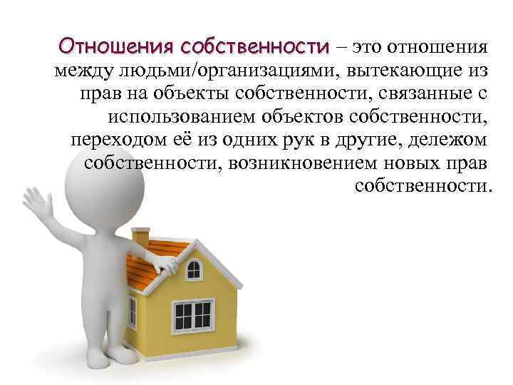 Отношения собственности – это отношения между людьми/организациями, вытекающие из прав на объекты собственности, связанные