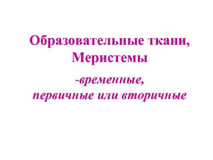 Образовательные ткани, Меристемы -временные, первичные или вторичные 