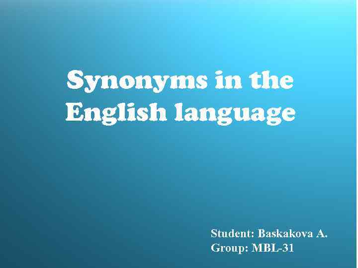 Synonyms in the English language Student: Baskakova A. Group: MBL-31 